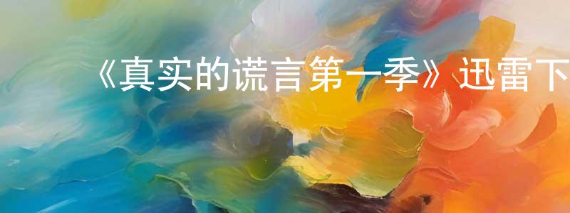 毕国良发布《真实的谎言第一季》迅雷下载/在线观看-都市情感-美剧天堂